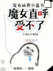 发布仙界小蓝鸟,魔女直呼受不了