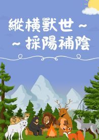 縱橫獸世採陽補陰(H)(繁)(简)纵横兽世采阳补阴