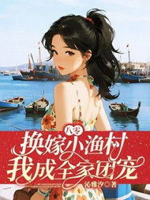 八零:换嫁小渔村,我成全家团宠